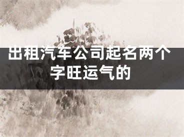 出租汽车公司起名两个字旺运气的