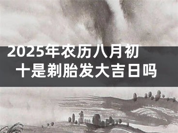 2025年农历八月初十是剃胎发大吉日吗