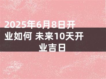 2025年6月8日开业如何 未来10天开业吉日