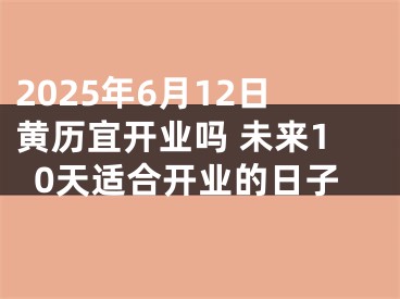 2025年6月12日黄历宜开业吗 未来10天适合开业的日子