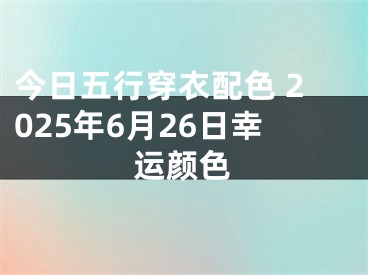 今日五行穿衣配色 2025年6月26日幸运颜色