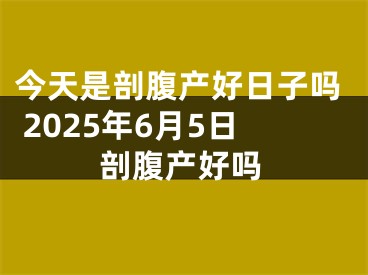 今天是剖腹产好日子吗 2025年6月5日剖腹产好吗