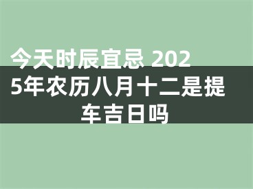 今天时辰宜忌 2025年农历八月十二是提车吉日吗