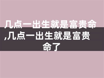 几点一出生就是富贵命,几点一出生就是富贵命了