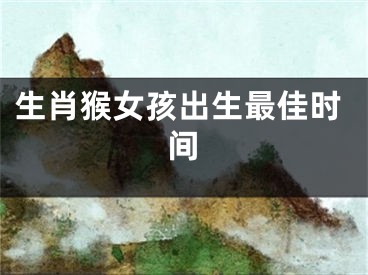 生肖猴女孩出生最佳时间