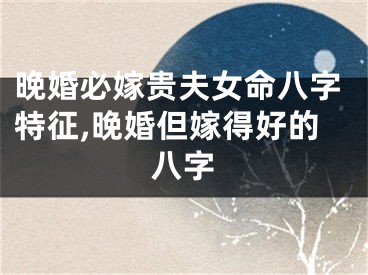 晚婚必嫁贵夫女命八字特征,晚婚但嫁得好的八字