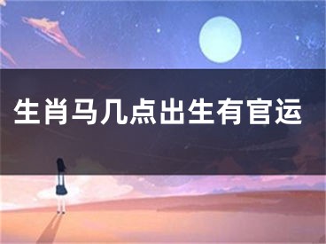 生肖马几点出生有官运