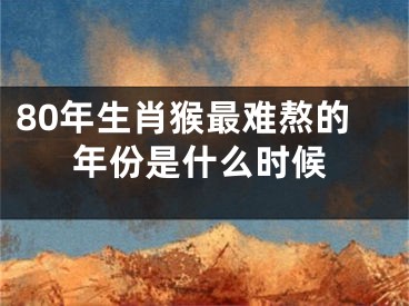 80年生肖猴最难熬的年份是什么时候