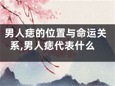 男人痣的位置与命运关系,男人痣代表什么