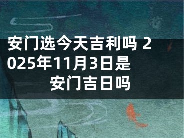 安门选今天吉利吗 2025年11月3日是安门吉日吗