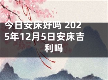 今日安床好吗 2025年12月5日安床吉利吗