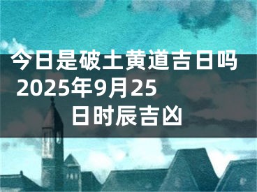 今日是破土黄道吉日吗 2025年9月25日时辰吉凶