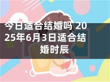 今日适合结婚吗 2025年6月3日适合结婚时辰