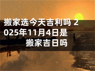 搬家选今天吉利吗 2025年11月4日是搬家吉日吗