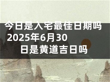 今日是入宅最佳日期吗 2025年6月30日是黄道吉日吗