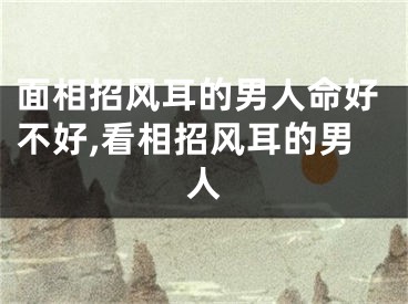 面相招风耳的男人命好不好,看相招风耳的男人