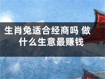 生肖兔适合经商吗 做什么生意最赚钱