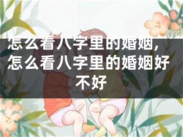 怎么看八字里的婚姻,怎么看八字里的婚姻好不好