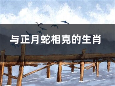 与正月蛇相克的生肖