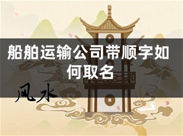 船舶运输公司带顺字如何取名