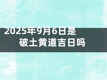 2025年9月6日是破土黄道吉日吗