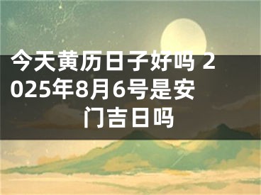 今天黄历日子好吗 2025年8月6号是安门吉日吗