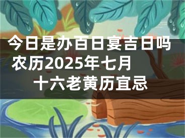今日是办百日宴吉日吗 农历2025年七月十六老黄历宜忌