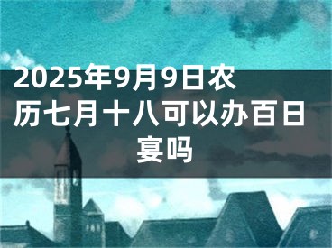 2025年9月9日农历七月十八可以办百日宴吗