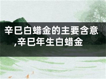 辛巳白蜡金的主要含意,辛巳年生白蜡金