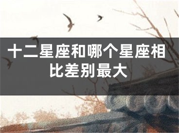 十二星座和哪个星座相比差别最大