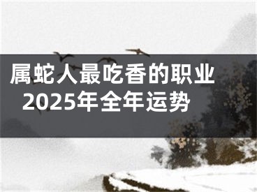 属蛇人最吃香的职业 2025年全年运势