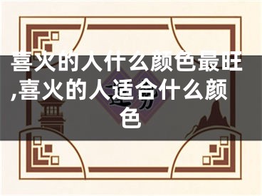 喜火的人什么颜色最旺,喜火的人适合什么颜色