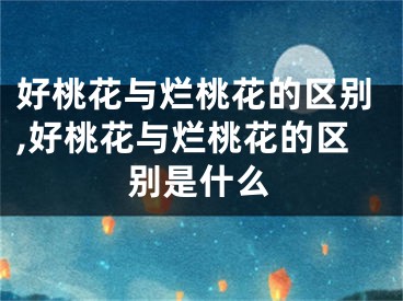 好桃花与烂桃花的区别,好桃花与烂桃花的区别是什么