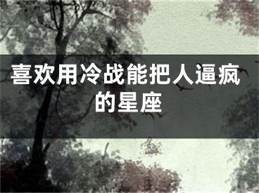 喜欢用冷战能把人逼疯的星座
