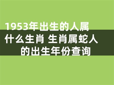 1953年出生的人属什么生肖 生肖属蛇人的出生年份查询