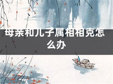 母亲和儿子属相相克怎么办