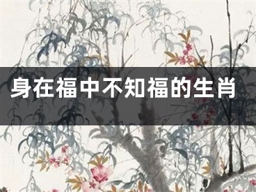 身在福中不知福的生肖