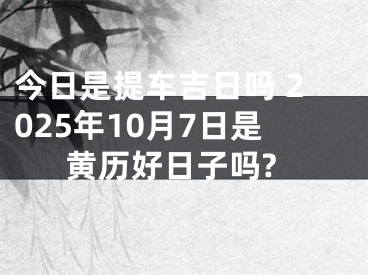 今日是提车吉日吗 2025年10月7日是黄历好日子吗?
