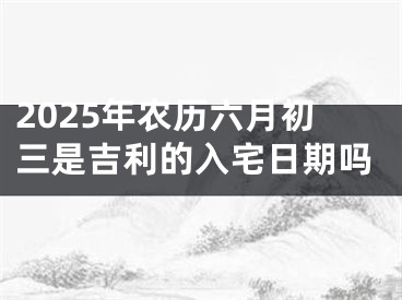 2025年农历六月初三是吉利的入宅日期吗