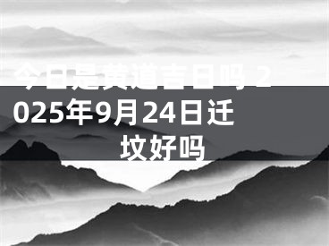 今日是黄道吉日吗 2025年9月24日迁坟好吗