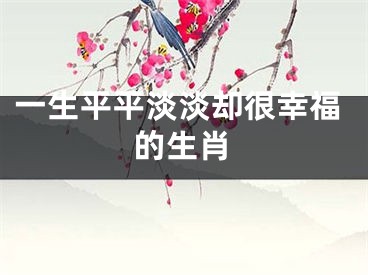 一生平平淡淡却很幸福的生肖