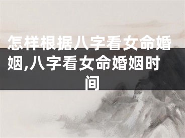 怎样根据八字看女命婚姻,八字看女命婚姻时间