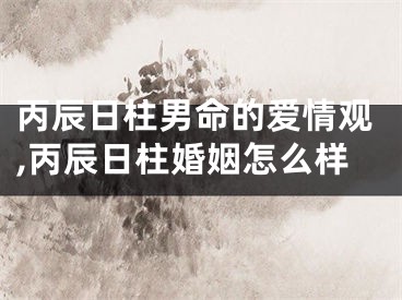 丙辰日柱男命的爱情观,丙辰日柱婚姻怎么样