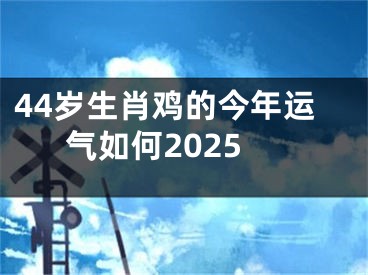 44岁生肖鸡的今年运气如何2025