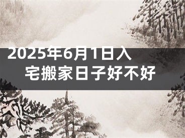 2025年6月1日入宅搬家日子好不好