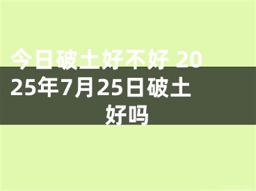 今日破土好不好 2025年7月25日破土好吗