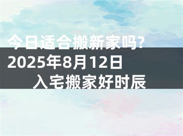 今日适合搬新家吗? 2025年8月12日入宅搬家好时辰