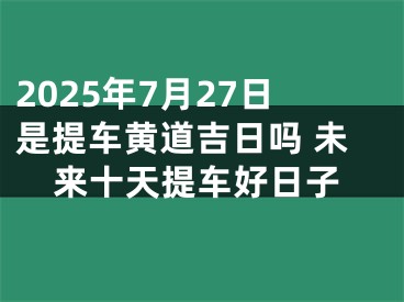 2025年7月27日是提车黄道吉日吗 未来十天提车好日子
