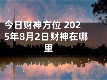 今日财神方位 2025年8月2日财神在哪里 