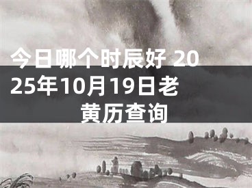 今日哪个时辰好 2025年10月19日老黄历查询